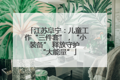 江苏阜宁：儿童工作“三件套”，“小装备” 释放守护 “大能量”