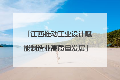 江西推动工业设计赋能制造业高质量发展