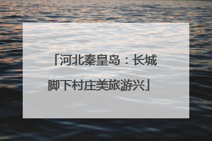 河北秦皇岛：长城脚下村庄美旅游兴
