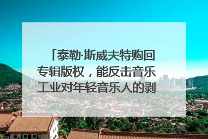 泰勒·斯威夫特购回专辑版权，能反击音乐工业对年轻音乐人的剥削吗？｜文化周报