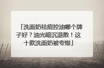 洗面奶祛痘控油哪个牌子好？油光暗沉退散！这十款洗面奶被夸爆