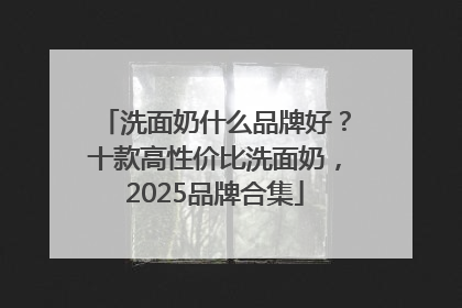 洗面奶什么品牌好？十款高性价比洗面奶，2025品牌合集