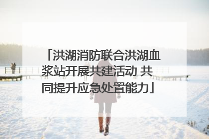 洪湖消防联合洪湖血浆站开展共建活动 共同提升应急处置能力