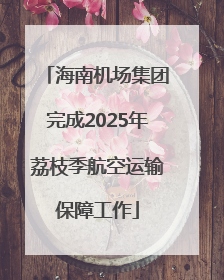 海南机场集团完成2025年荔枝季航空运输保障工作