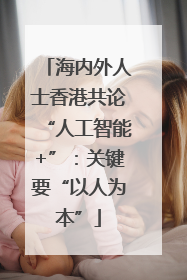 海内外人士香港共论“人工智能+”：关键要“以人为本”