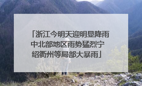浙江今明天迎明显降雨 中北部地区雨势猛烈宁绍衢州等局部大暴雨