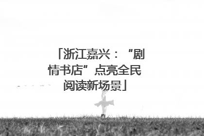 浙江嘉兴：“剧情书店”点亮全民阅读新场景