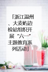 浙江温州、大麦屿边检站组织开展“六一”主题教育系列活动