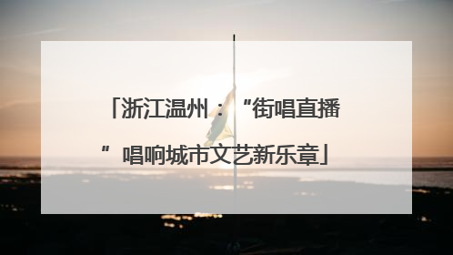 浙江温州：“街唱直播”唱响城市文艺新乐章