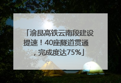 渝昆高铁云南段建设提速！40座隧道贯通，完成度达75%