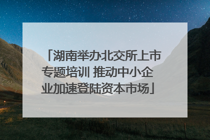 湖南举办北交所上市专题培训 推动中小企业加速登陆资本市场