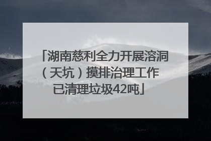 湖南慈利全力开展溶洞（天坑）摸排治理工作 已清理垃圾42吨