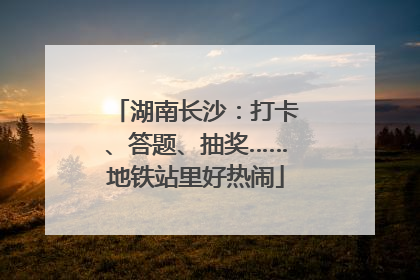 湖南长沙：打卡、答题、抽奖……地铁站里好热闹