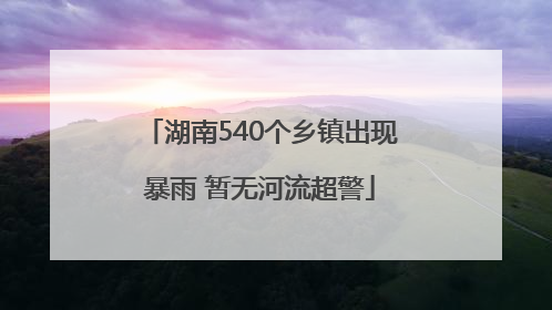湖南540个乡镇出现暴雨 暂无河流超警