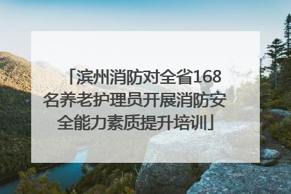 滨州消防对全省168名养老护理员开展消防安全能力素质提升培训