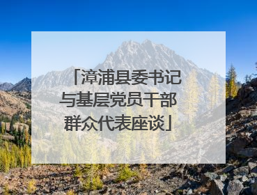 漳浦县委书记与基层党员干部群众代表座谈