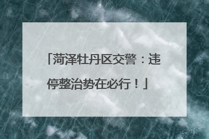 菏泽牡丹区交警：违停整治势在必行！