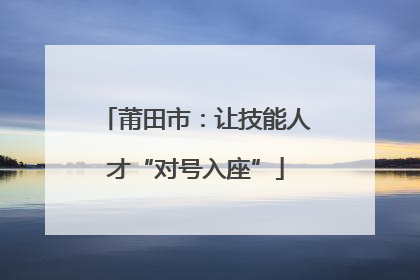 莆田市：让技能人才“对号入座”