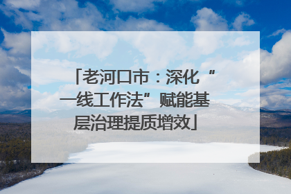 老河口市：深化“一线工作法”赋能基层治理提质增效
