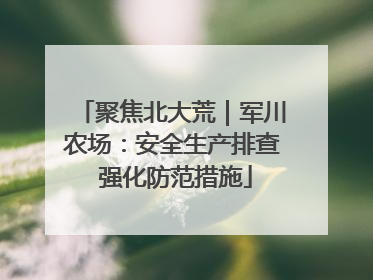 聚焦北大荒｜军川农场：安全生产排查 强化防范措施