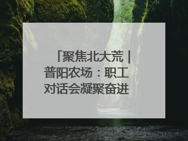 聚焦北大荒｜普阳农场：职工对话会凝聚奋进“强磁场”