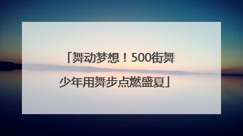舞动梦想！500街舞少年用舞步点燃盛夏