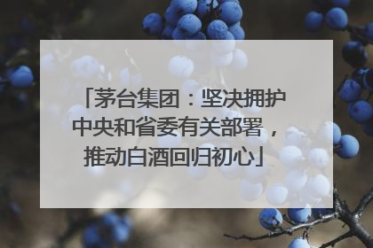 茅台集团：坚决拥护中央和省委有关部署，推动白酒回归初心
