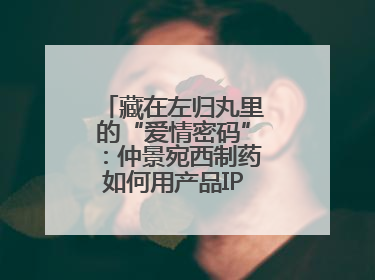 藏在左归丸里的“爱情密码”：仲景宛西制药如何用产品IP讲好品牌故事