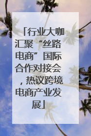 行业大咖汇聚“丝路电商”国际合作对接会，热议跨境电商产业发展