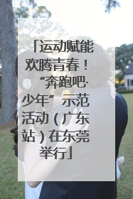 运动赋能欢腾青春！“奔跑吧·少年”示范活动（广东站）在东莞举行