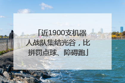 近1900支机器人战队集结光谷，比拼罚点球、障碍跑