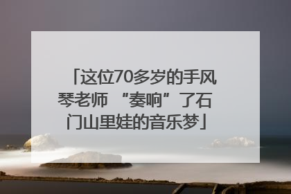 这位70多岁的手风琴老师 “奏响”了石门山里娃的音乐梦