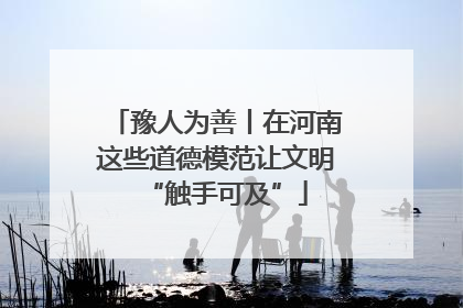 豫人为善丨在河南这些道德模范让文明“触手可及”