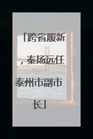 跨省履新，秦扬远任泰州市副市长