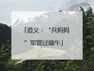 遵义：“兵妈妈”军营过端午