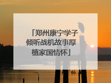 郑州康宁学子倾听战机故事厚植家国情怀
