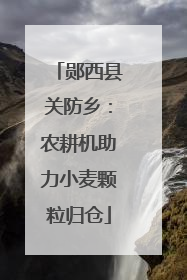郧西县关防乡：农耕机助力小麦颗粒归仓