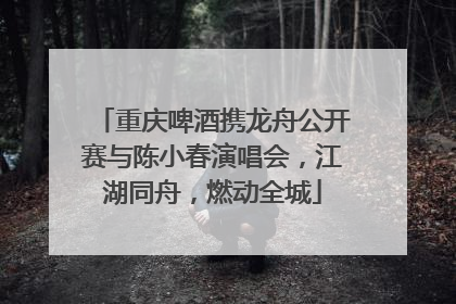 重庆啤酒携龙舟公开赛与陈小春演唱会，江湖同舟，燃动全城