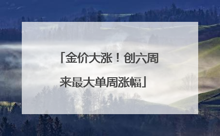 金价大涨！创六周来最大单周涨幅