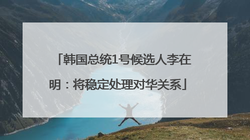 韩国总统1号候选人李在明：将稳定处理对华关系