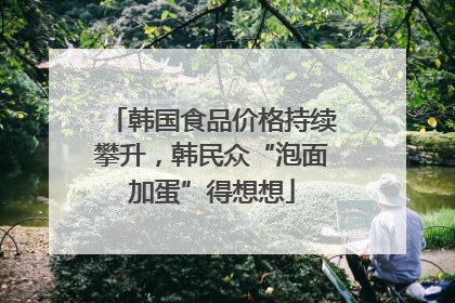 韩国食品价格持续攀升，韩民众“泡面加蛋”得想想