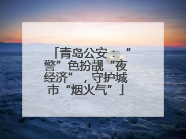 青岛公安：“警”色扮靓“夜经济”，守护城市“烟火气”