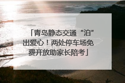 青岛静态交通“泊”出爱心！两处停车场免费开放助家长陪考