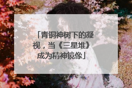 青铜神树下的凝视，当《三星堆》成为精神镜像