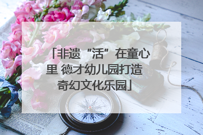 非遗“活”在童心里 德才幼儿园打造奇幻文化乐园
