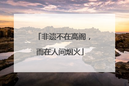 非遗不在高阁，而在人间烟火