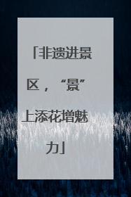非遗进景区，“景”上添花增魅力