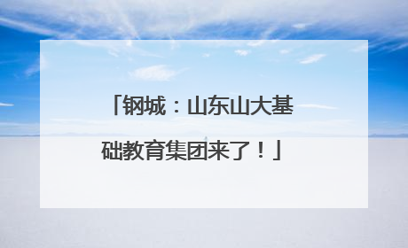 钢城：山东山大基础教育集团来了！