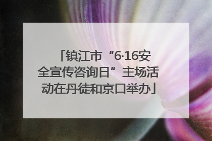 镇江市“6·16安全宣传咨询日”主场活动在丹徒和京口举办