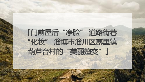 门前屋后“净脸” 道路街巷“化妆” 淄博市淄川区寨里镇葫芦台村的“美丽嬗变”